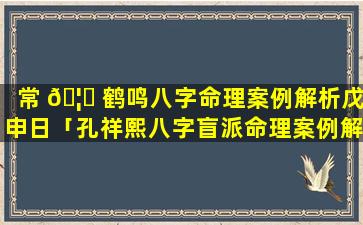 常 🦊 鹤鸣八字命理案例解析戊申日「孔祥熙八字盲派命理案例解 🌿 析」